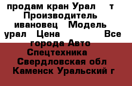 продам кран Урал  14т › Производитель ­ ивановец › Модель ­ урал › Цена ­ 700 000 - Все города Авто » Спецтехника   . Свердловская обл.,Каменск-Уральский г.